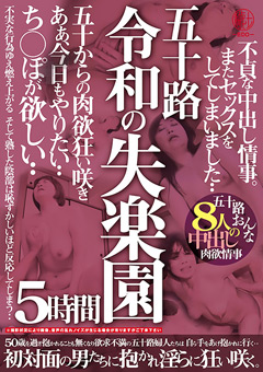 五十路 令和の失楽園 5時間 不貞な中出し情事。またセックスをしてしまいました…ち○ぽが欲しい…五十路おんな8人の中出し肉欲情事