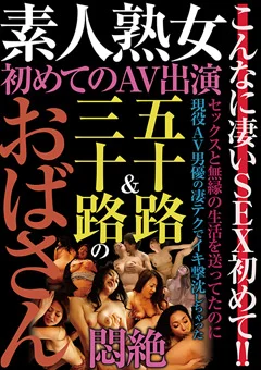 素人熟女 初めてのAV出演 五十路＆三十路のおばさん悶絶