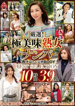 厳選！極美味熟女ナンパ BEST SELECTION 10時間39名 DX