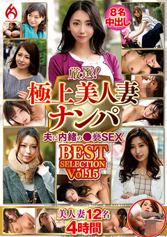 厳選！極上美人妻ナンパ 夫に内緒の●褻SEX BEST SELECTION Vol.15