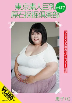 東京素人巨乳原石採掘倶楽部 vol.17 恵子（K）