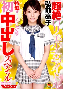 超絶ロ○美少女アイドル弘前亮子 初中出しスペシャル