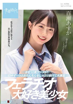 合計10発ザーメン！フェラチオ大好き美少女 百瀬あすか