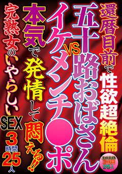 還暦目前で性欲超絶倫 五十路おばさんVSイケメンチ●ポ 本気で発情して悶える！！完熟女のいやらしいSEX 3時間25人